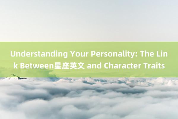 Understanding Your Personality: The Link Between星座英文 and Character Traits