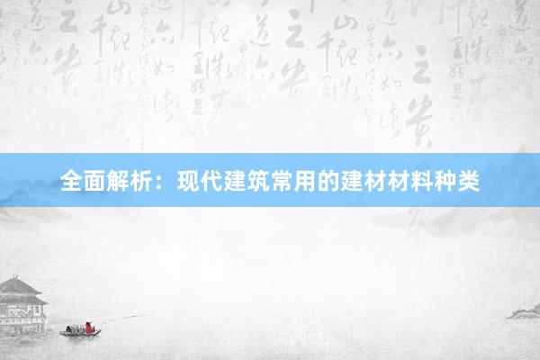 全面解析：现代建筑常用的建材材料种类