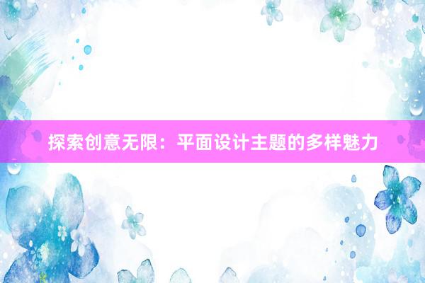 探索创意无限：平面设计主题的多样魅力