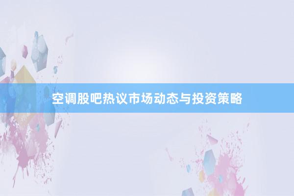 空调股吧热议市场动态与投资策略