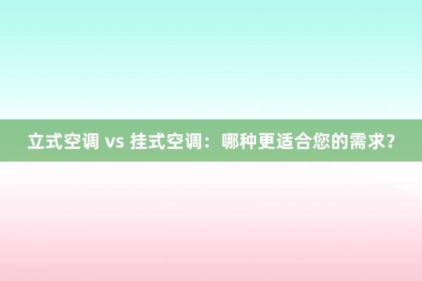 立式空调 vs 挂式空调：哪种更适合您的需求？