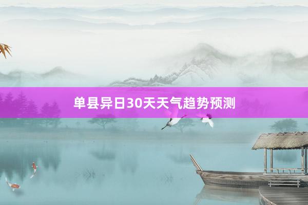 单县异日30天天气趋势预测