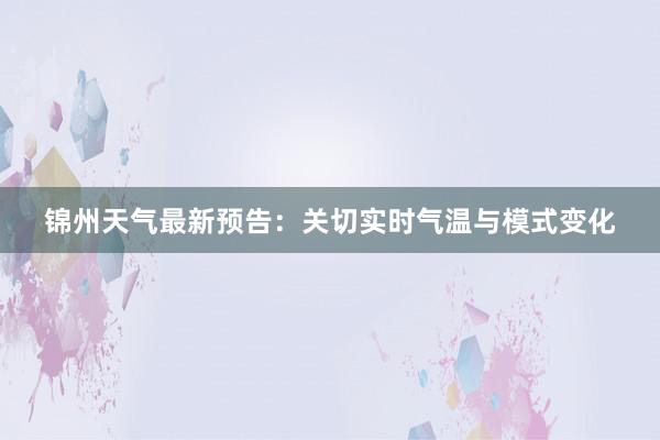 锦州天气最新预告：关切实时气温与模式变化