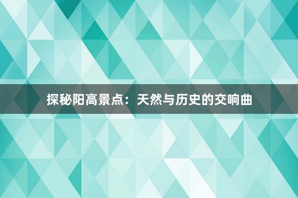 探秘阳高景点：天然与历史的交响曲